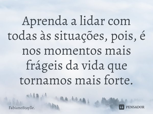 ⁠Aprenda a lidar com todas às situações, pois, é nos momentos mais frágeis da vida que tornamos mais forte.... Frase de FabianoStaylle..