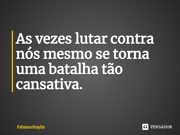 ⁠As vezes lutar contra nós mesmo se torna uma batalha tão cansativa.... Frase de FabianoStaylle.