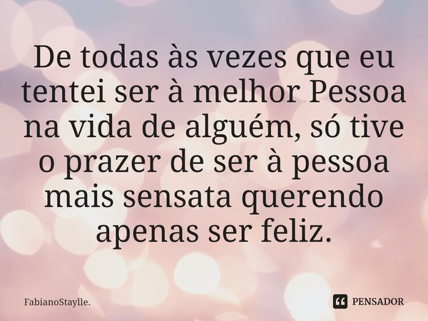 ⁠De todas às vezes que eu tentei ser à melhor Pessoa na vida de alguém, só tive o prazer de ser à pessoa mais sensata querendo apenas ser feliz.... Frase de FabianoStaylle..