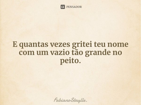 E quantas vezes gritei teu nome com um vazio tão grande no peito.... Frase de FabianoStaylle..