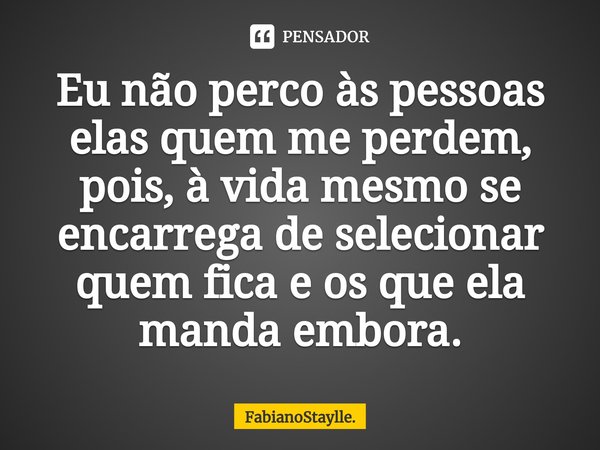 ⁠Eu não perco às pessoas elas quem me perdem, pois, à vida mesmo se encarrega de selecionar quem fica e os que ela manda embora.... Frase de FabianoStaylle..