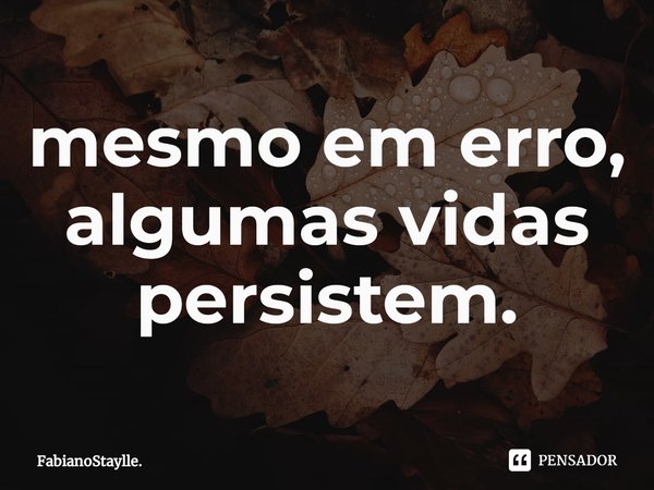 ⁠mesmo em erro, algumas vidas persistem.... Frase de FabianoStaylle..