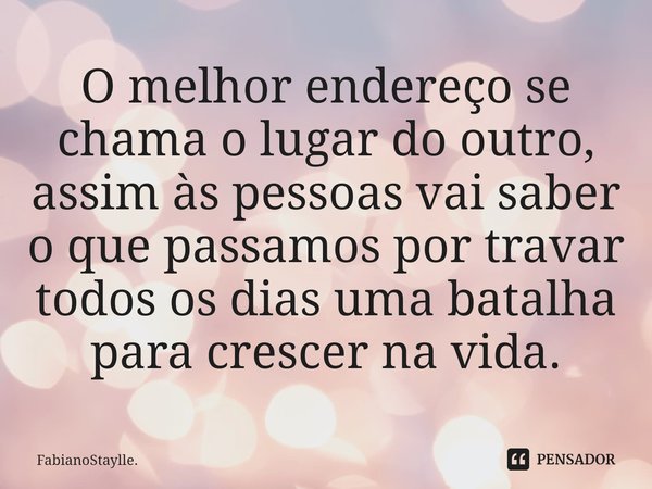 ⁠O melhor endereço se chama o lugar do outro, assim às pessoas vai saber o que passamos por travar todos os dias uma batalha para crescer na vida.... Frase de FabianoStaylle..