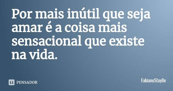 Por mais inútil que seja amar é a coisa mais sensacional que existe na vida.... Frase de FabianoStaylle.
