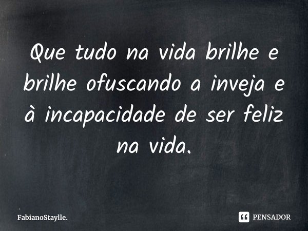 ⁠Que tudo na vida brilhe e brilhe ofuscando a inveja e à incapacidade de ser feliz na vida.... Frase de FabianoStaylle..