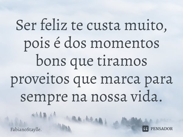 ⁠Ser feliz te custa muito, pois é dos momentos bons que tiramos proveitos que marca para sempre na nossa vida.... Frase de FabianoStaylle..