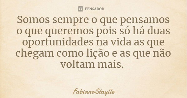 Somos sempre o que pensamos o que queremos pois só há duas oportunidades na vida as que chegam como lição e as que não voltam mais.... Frase de FabianoStaylle.