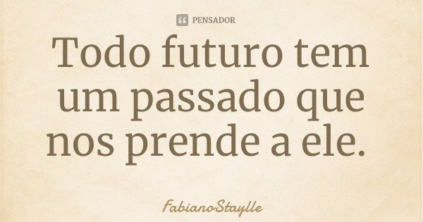 Todo futuro tem um passado que nos prende a ele.... Frase de FabianoStaylle.