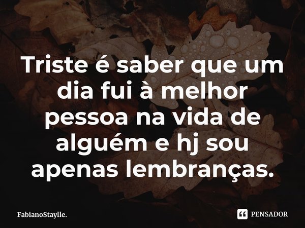 ⁠Triste é saber que um dia fui à melhor pessoa na vida de alguém⁠ e hj sou apenas lembranças.... Frase de FabianoStaylle..