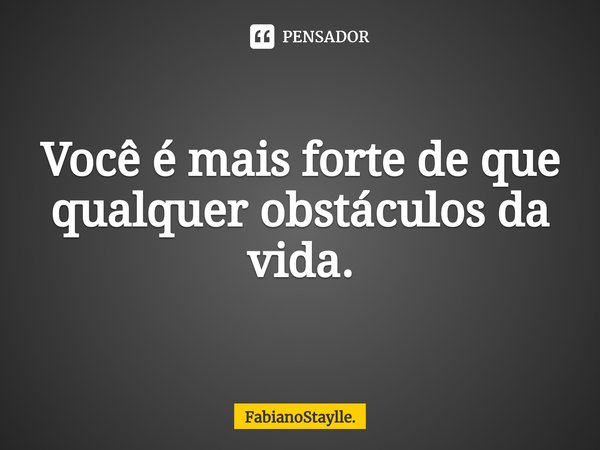 ⁠Você é mais forte de que qualquer obstáculos da vida.... Frase de FabianoStaylle..