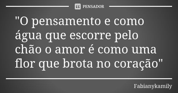 "O pensamento e como água que escorre pelo chão o amor é como uma flor que brota no coração"... Frase de Fabianykamily.