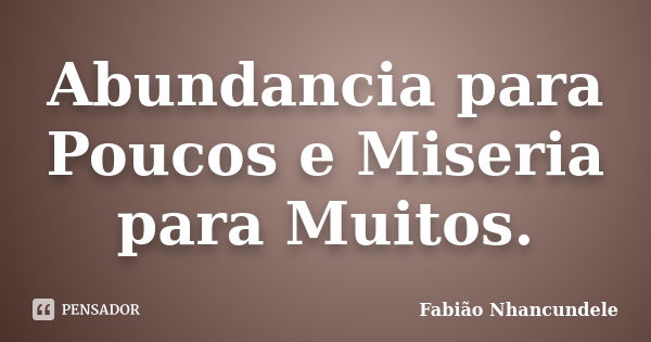 Abundancia para Poucos e Miseria para Muitos.... Frase de Fabião Nhancundele.