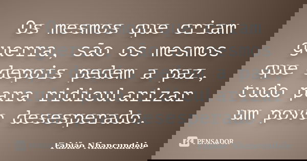 Os mesmos que criam guerra, são os mesmos que depois pedem a paz, tudo para ridicularizar um povo desesperado.... Frase de Fabião Nhancundele.