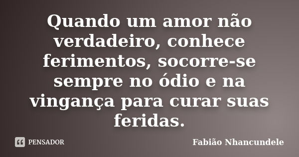 Quando um amor não verdadeiro, conhece ferimentos, socorre-se sempre no ódio e na vingança para curar suas feridas.... Frase de Fabião Nhancundele.