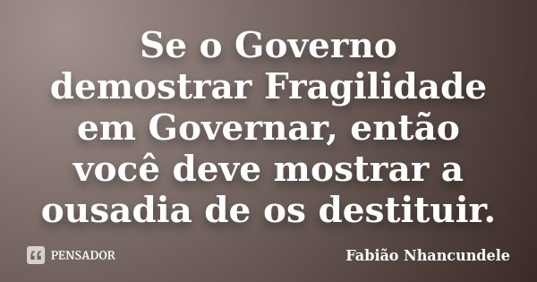 Se o Governo demostrar Fragilidade em Governar, então você deve mostrar a ousadia de os destituir.... Frase de Fabião Nhancundele.