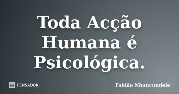 Toda Acção Humana é Psicológica.... Frase de Fabião Nhancundele.