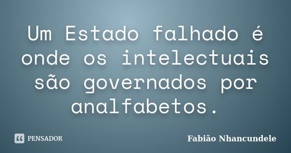 Um Estado falhado é onde os intelectuais são governados por analfabetos.... Frase de Fabião Nhancundele.