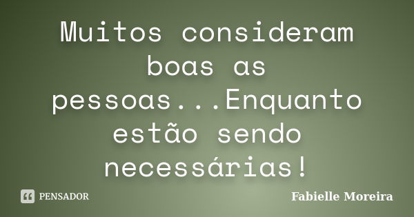 Muitos consideram boas as pessoas...Enquanto estão sendo necessárias!... Frase de Fabielle Moreira.