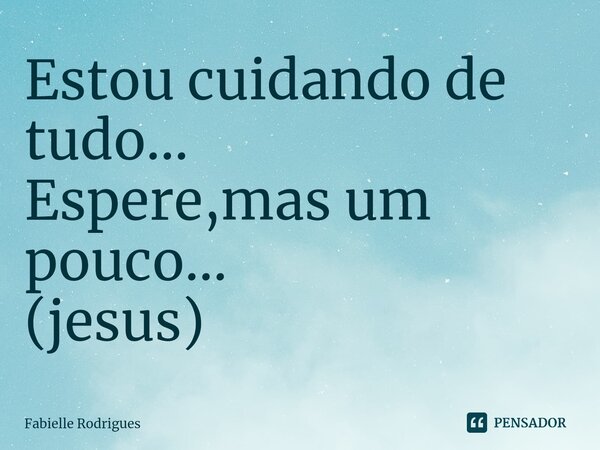 ⁠Estou cuidando de tudo... Espere,mas um pouco... (jesus)... Frase de Fabielle Rodrigues.