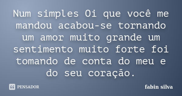 Num simples Oi que você me mandou acabou-se tornando um amor muito grande um sentimento muito forte foi tomando de conta do meu e do seu coração.... Frase de fabin silva.