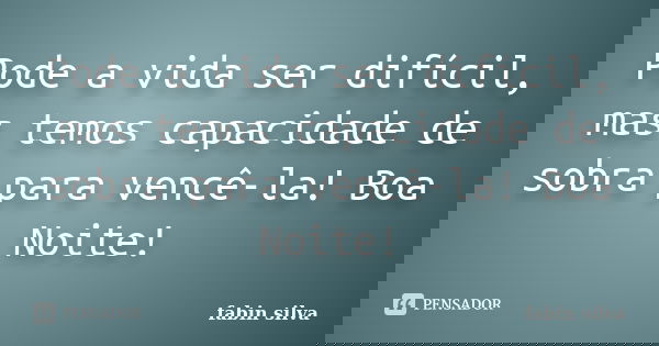 Pode a vida ser difícil, mas temos capacidade de sobra para vencê-la! Boa Noite!... Frase de fabin silva.