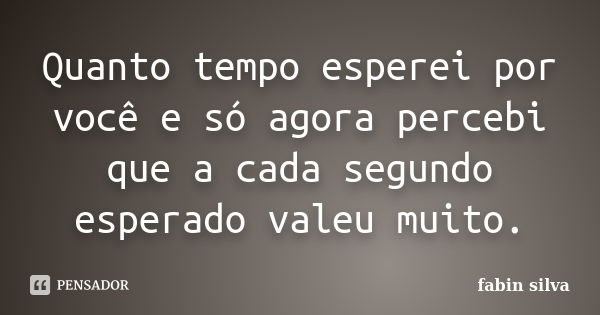 Quanto tempo esperei por você e só agora percebi que a cada segundo esperado valeu muito.... Frase de fabin silva.