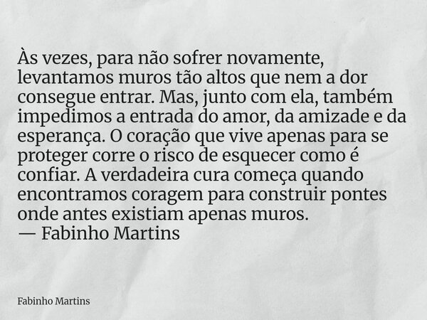 Às vezes, para não sofrer novamente, levantamos muros tão altos que nem a dor consegue entrar. Mas, junto com ela, também impedimos a entrada do amor, da amizad... Frase de Fabinho Martins.