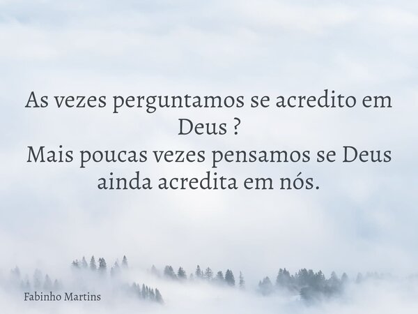 As vezes perguntamos se acredito em Deus ? Mais poucas vezes pensamos se Deus ainda acredita em nós.... Frase de Fabinho Martins.