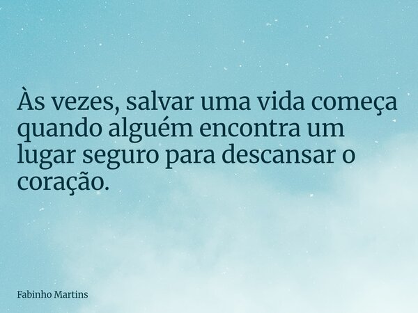 Às vezes, salvar uma vida começa quando alguém encontra um lugar seguro para descansar o coração.... Frase de Fabinho Martins.