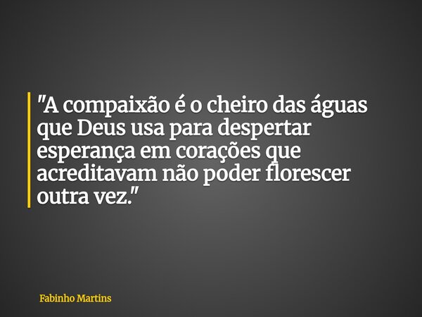 "A compaixão é o cheiro das águas que Deus usa para despertar esperança em corações que acreditavam não poder florescer outra vez."... Frase de Fabinho Martins.