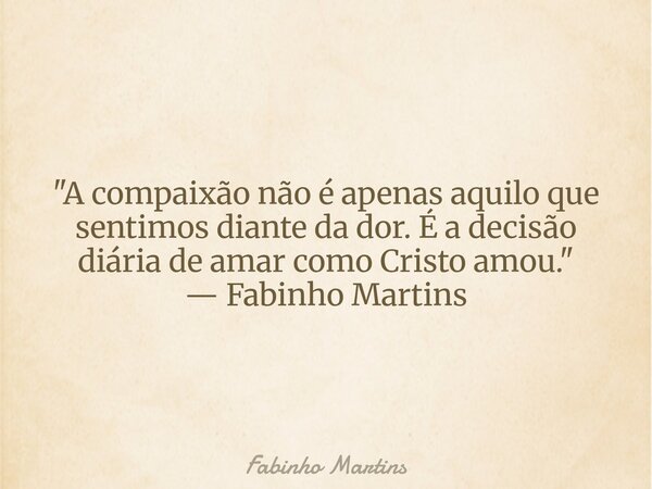"A compaixão não é apenas aquilo que sentimos diante da dor. É a decisão diária de amar como Cristo amou." — Fabinho Martins... Frase de Fabinho Martins.