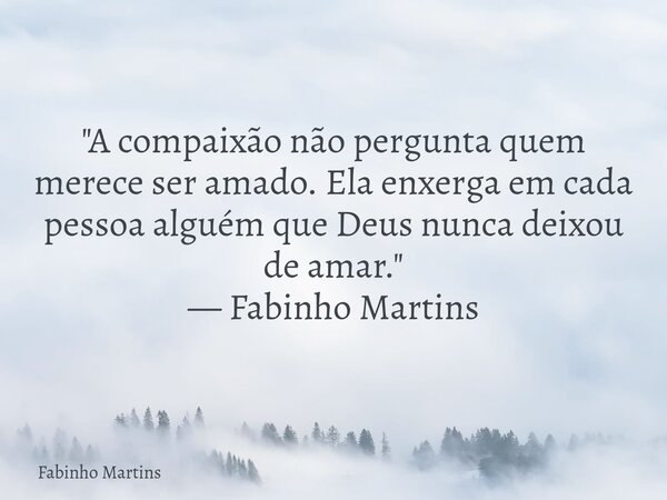 "A compaixão não pergunta quem merece ser amado. Ela enxerga em cada pessoa alguém que Deus nunca deixou de amar." — Fabinho Martins... Frase de Fabinho Martins.