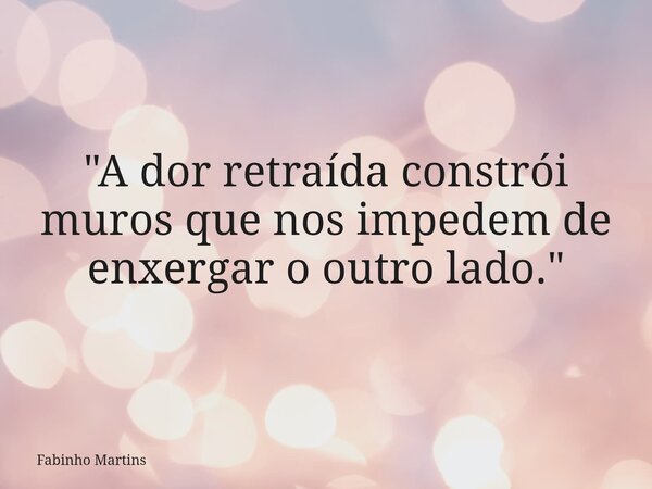 "A dor retraída constrói muros que nos impedem de enxergar o outro lado."... Frase de Fabinho Martins.