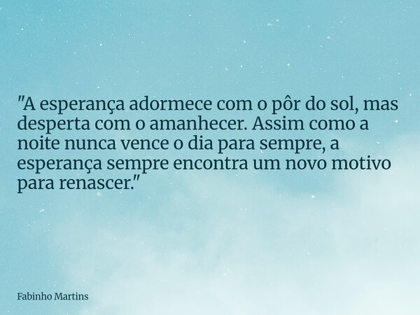 "A esperança adormece com o pôr do sol, mas desperta com o amanhecer. Assim como a noite nunca vence o dia para sempre, a esperança sempre encontra um novo... Frase de Fabinho Martins.