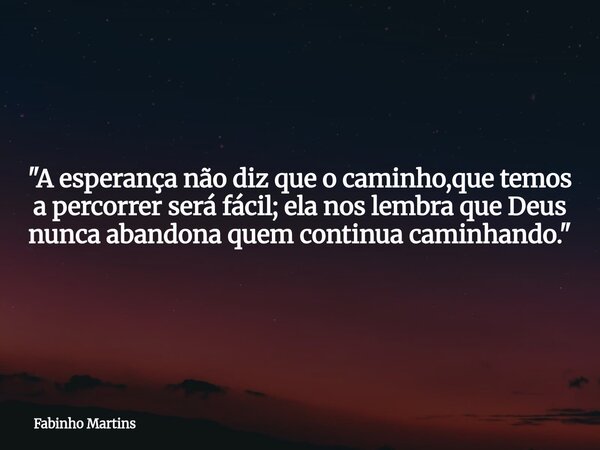"A esperança não diz que o caminho,que temos a percorrer será fácil; ela nos lembra que Deus nunca abandona quem continua caminhando."... Frase de Fabinho Martins.