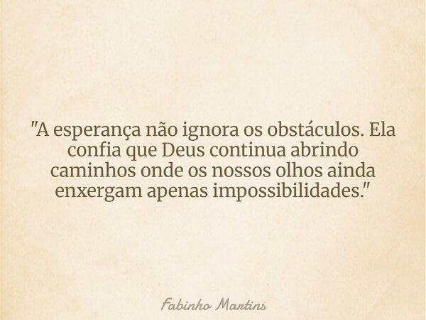 "A esperança não ignora os obstáculos. Ela confia que Deus continua abrindo caminhos onde os nossos olhos ainda enxergam apenas impossibilidades."... Frase de Fabinho Martins.