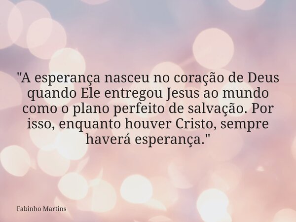 "A esperança nasceu no coração de Deus quando Ele entregou Jesus ao mundo como o plano perfeito de salvação. Por isso, enquanto houver Cristo, sempre haver... Frase de Fabinho Martins.
