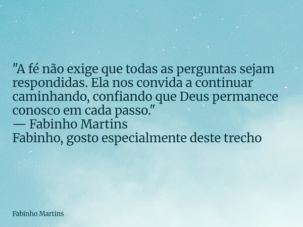 "A fé não exige que todas as perguntas sejam respondidas. Ela nos convida a continuar caminhando, confiando que Deus permanece conosco em cada passo."... Frase de Fabinho Martins.