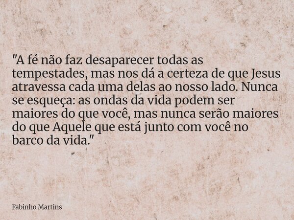 "A fé não faz desaparecer todas as tempestades, mas nos dá a certeza de que Jesus atravessa cada uma delas ao nosso lado. Nunca se esqueça: as ondas da vid... Frase de Fabinho Martins.