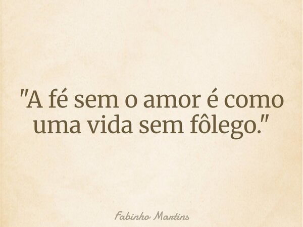 "A fé sem o amor é como uma vida sem fôlego."... Frase de Fabinho Martins.