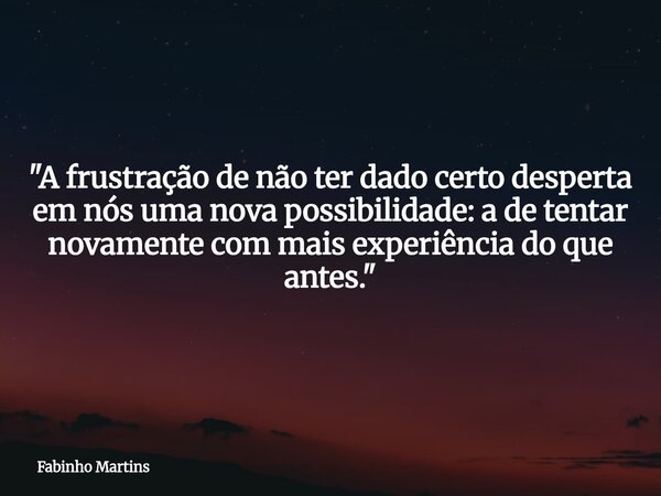 "A frustração de não ter dado certo desperta em nós uma nova possibilidade: a de tentar novamente com mais experiência do que antes."... Frase de Fabinho Martins.