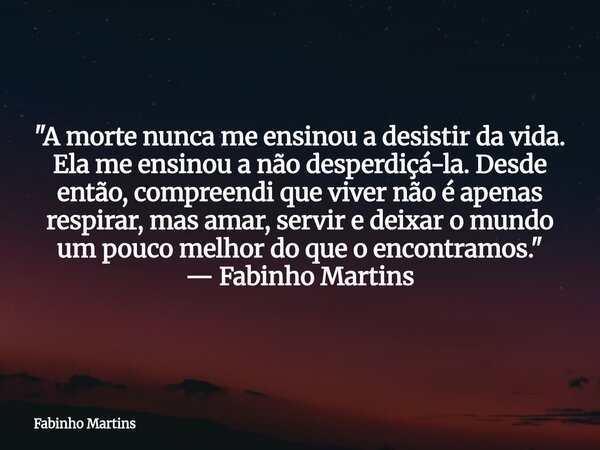 "A morte nunca me ensinou a desistir da vida. Ela me ensinou a não desperdiçá-la. Desde então, compreendi que viver não é apenas respirar, mas amar, servir... Frase de Fabinho Martins.
