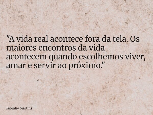 "A vida real acontece fora da tela. Os maiores encontros da vida acontecem quando escolhemos viver, amar e servir ao próximo."... Frase de Fabinho Martins.
