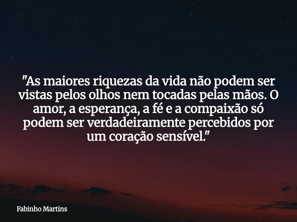 "As maiores riquezas da vida não podem ser vistas pelos olhos nem tocadas pelas mãos. O amor, a esperança, a fé e a compaixão só podem ser verdadeiramente ... Frase de Fabinho Martins.