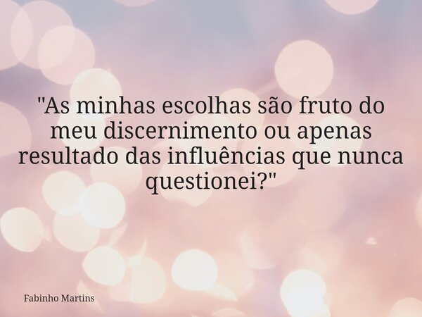 "As minhas escolhas são fruto do meu discernimento ou apenas resultado das influências que nunca questionei?"... Frase de Fabinho Martins.