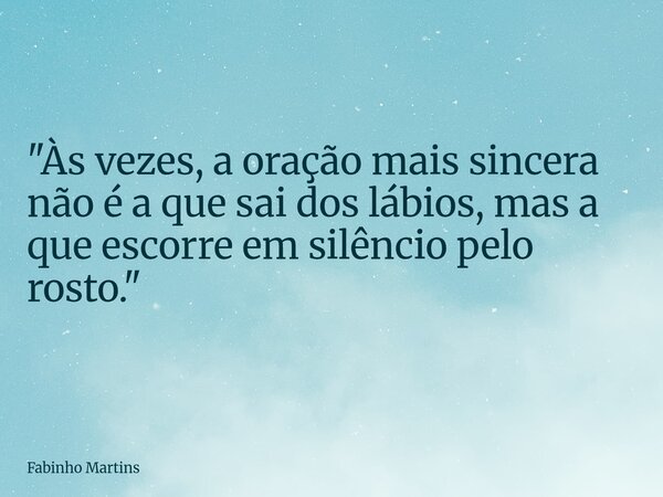 "Às vezes, a oração mais sincera não é a que sai dos lábios, mas a que escorre em silêncio pelo rosto."... Frase de Fabinho Martins.