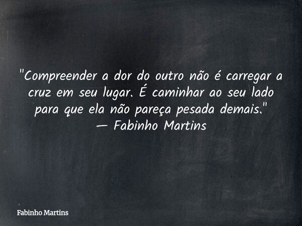 "Compreender a dor do outro não é carregar a cruz em seu lugar. É caminhar ao seu lado para que ela não pareça pesada demais." — Fabinho Martins... Frase de Fabinho Martins.