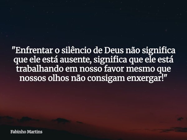"Enfrentar o silêncio de Deus não significa que ele está ausente, significa que ele está trabalhando em nosso favor mesmo que nossos olhos não consigam enx... Frase de Fabinho Martins.