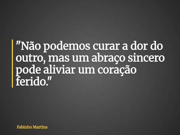 "Não podemos curar a dor do outro, mas um abraço sincero pode aliviar um coração ferido."... Frase de Fabinho Martins.