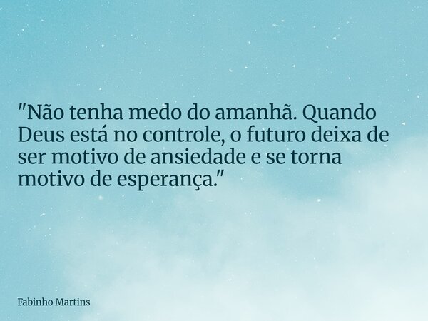 "Não tenha medo do amanhã. Quando Deus está no controle, o futuro deixa de ser motivo de ansiedade e se torna motivo de esperança."... Frase de Fabinho Martins.